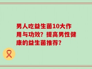 男人吃益生菌10大作用与功效？提高男性健康的益生菌推荐？