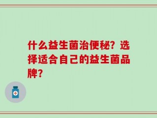 什么益生菌治便秘？选择适合自己的益生菌品牌？