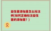益生菌添加量怎么标注啊(如何正确标注益生菌的添加量？)