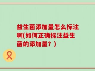 益生菌添加量怎么标注啊(如何正确标注益生菌的添加量？)