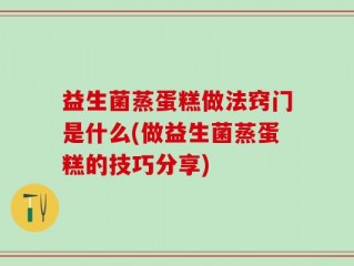 益生菌蒸蛋糕做法窍门是什么(做益生菌蒸蛋糕的技巧分享)