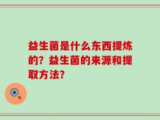 益生菌是什么东西提炼的？益生菌的来源和提取方法？