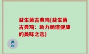 益生菌古典鸡(益生菌古典鸡：助力肠道健康的美味之选)