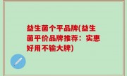 益生菌个平品牌(益生菌平价品牌推荐：实惠好用不输大牌)