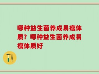 哪种益生菌养成易瘦体质？哪种益生菌养成易瘦体质好