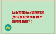 益生菌配啥吃调理肠道(如何搭配食物用益生菌调理肠道？)