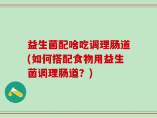 益生菌配啥吃调理肠道(如何搭配食物用益生菌调理肠道？)