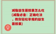 减脂益生菌胶囊怎么吃(减脂必备：正确吃法，教你轻松享瘦的益生菌胶囊)
