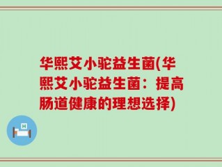 华熙艾小驼益生菌(华熙艾小驼益生菌：提高肠道健康的理想选择)