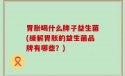 胃胀喝什么牌子益生菌(缓解胃胀的益生菌品牌有哪些？)