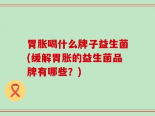 胃胀喝什么牌子益生菌(缓解胃胀的益生菌品牌有哪些？)