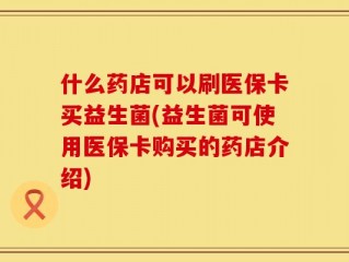 什么药店可以刷医保卡买益生菌(益生菌可使用医保卡购买的药店介绍)