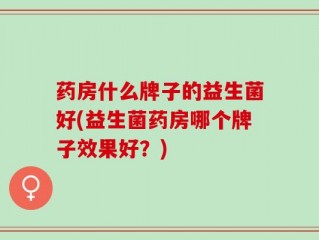 药房什么牌子的益生菌好(益生菌药房哪个牌子效果好？)