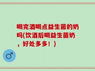 喝完酒喝点益生菌的奶吗(饮酒后喝益生菌奶，好处多多！)