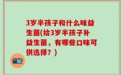 3岁半孩子和什么味益生菌(给3岁半孩子补益生菌，有哪些口味可供选择？)