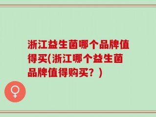 浙江益生菌哪个品牌值得买(浙江哪个益生菌品牌值得购买？)