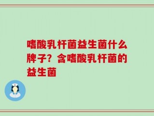 嗜酸乳杆菌益生菌什么牌子？含嗜酸乳杆菌的益生菌