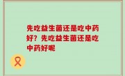 先吃益生菌还是吃中药好？先吃益生菌还是吃中药好呢