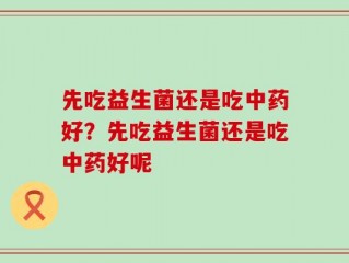 先吃益生菌还是吃中药好？先吃益生菌还是吃中药好呢