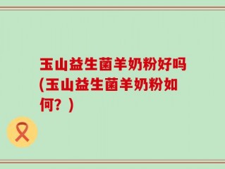 玉山益生菌羊奶粉好吗(玉山益生菌羊奶粉如何？)
