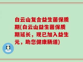 白云山复合益生菌保质期(白云山益生菌保质期延长，现已加入益生元，助您健康肠道)