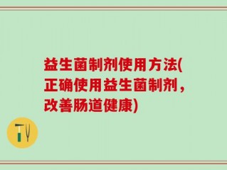 益生菌制剂使用方法(正确使用益生菌制剂，改善肠道健康)