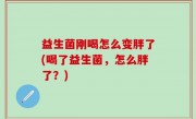 益生菌刚喝怎么变胖了(喝了益生菌，怎么胖了？)