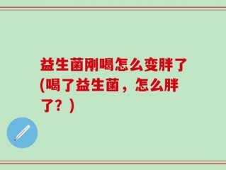 益生菌刚喝怎么变胖了(喝了益生菌，怎么胖了？)