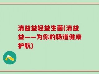 清益益轻益生菌(清益益——为你的肠道健康护航)