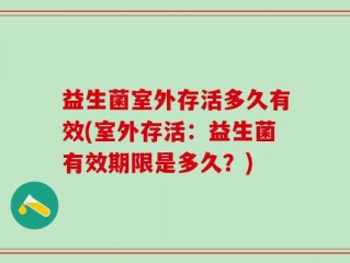 益生菌室外存活多久有效(室外存活：益生菌有效期限是多久？)