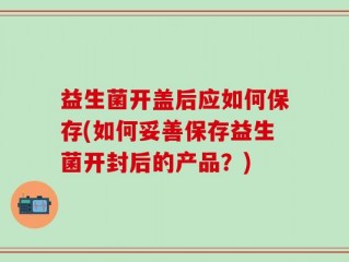 益生菌开盖后应如何保存(如何妥善保存益生菌开封后的产品？)