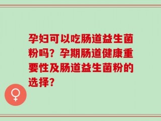 孕妇可以吃肠道益生菌粉吗？孕期肠道健康重要性及肠道益生菌粉的选择？