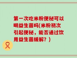 第一次吃米粉便秘可以喝益生菌吗(米粉初次引起便秘，能否通过饮用益生菌缓解？)