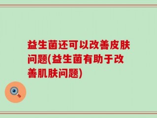 益生菌还可以改善皮肤问题(益生菌有助于改善肌肤问题)