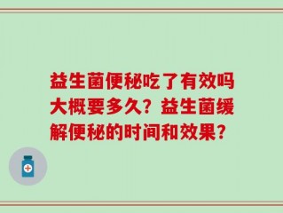 益生菌便秘吃了有效吗大概要多久？益生菌缓解便秘的时间和效果？