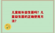 儿童能补益生菌吗？儿童益生菌的正确使用方法？