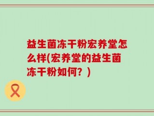 益生菌冻干粉宏养堂怎么样(宏养堂的益生菌冻干粉如何？)