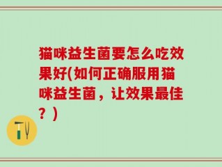 猫咪益生菌要怎么吃效果好(如何正确服用猫咪益生菌，让效果最佳？)
