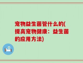 宠物益生菌管什么的(提高宠物健康：益生菌的应用方法)