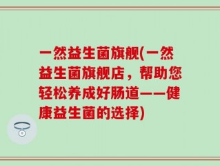 一然益生菌旗舰(一然益生菌旗舰店，帮助您轻松养成好肠道——健康益生菌的选择)