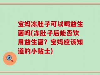 宝妈冻肚子可以喝益生菌吗(冻肚子后能否饮用益生菌？宝妈应该知道的小贴士)