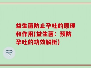 益生菌防止孕吐的原理和作用(益生菌：预防孕吐的功效解析)