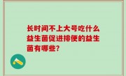 长时间不上大号吃什么益生菌促进排便的益生菌有哪些？