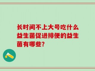 长时间不上大号吃什么益生菌促进排便的益生菌有哪些？