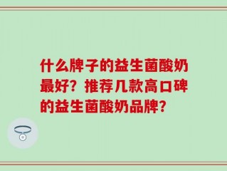 什么牌子的益生菌酸奶最好？推荐几款高口碑的益生菌酸奶品牌？