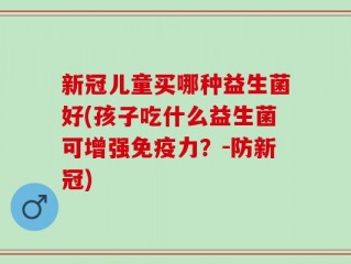 新冠儿童买哪种益生菌好(孩子吃什么益生菌可增强免疫力？-防新冠)