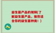 益生菌产品的视频(了解益生菌产品，推荐适合你的益生菌种类！)