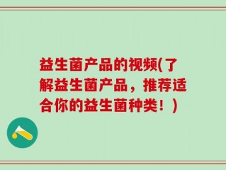益生菌产品的视频(了解益生菌产品，推荐适合你的益生菌种类！)