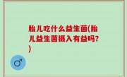 胎儿吃什么益生菌(胎儿益生菌摄入有益吗？)