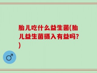 胎儿吃什么益生菌(胎儿益生菌摄入有益吗？)